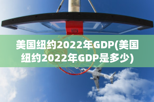 美国纽约2022年GDP(美国纽约2022年GDP是多少)