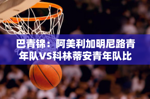 巴青锦：阿美利加明尼路青年队VS科林蒂安青年队比分预测