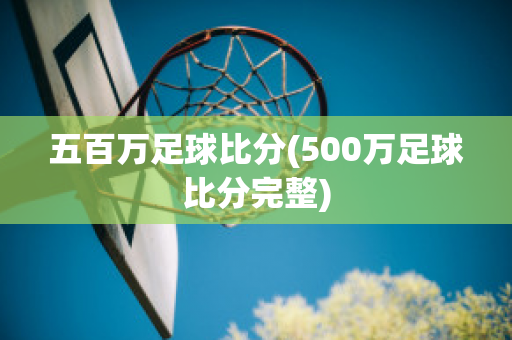 五百万足球比分(500万足球比分完整)