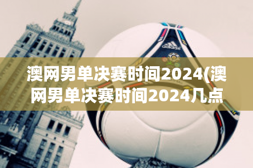 澳网男单决赛时间2024(澳网男单决赛时间2024几点)