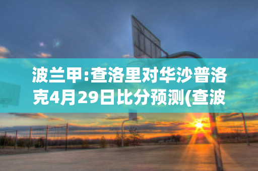 波兰甲:查洛里对华沙普洛克4月29日比分预测(查波洛什人给土耳其苏丹回信)