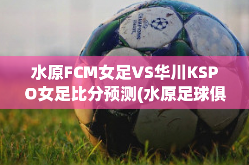 水原FCM女足VS华川KSPO女足比分预测(水原足球俱乐部)