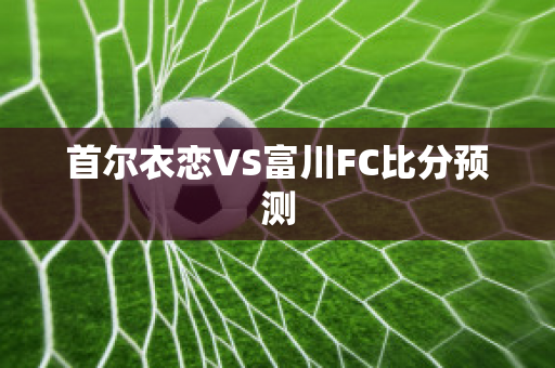 首尔衣恋VS富川FC比分预测