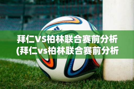 拜仁VS柏林联合赛前分析(拜仁vs柏林联合赛前分析预测)