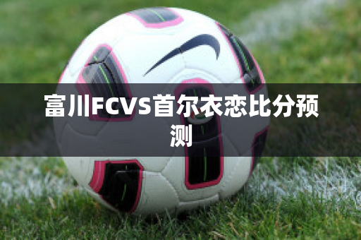 富川FCVS首尔衣恋比分预测