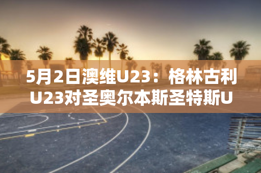 5月2日澳维U23：格林古利U23对圣奥尔本斯圣特斯U23球员数据