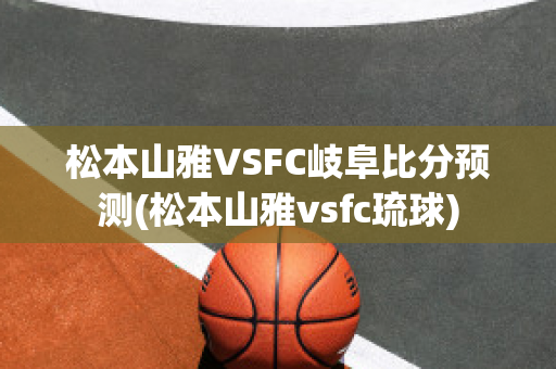 松本山雅VSFC岐阜比分预测(松本山雅vsfc琉球)