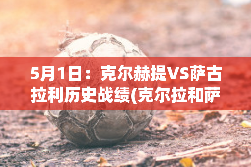 5月1日：克尔赫提VS萨古拉利历史战绩(克尔拉和萨博)