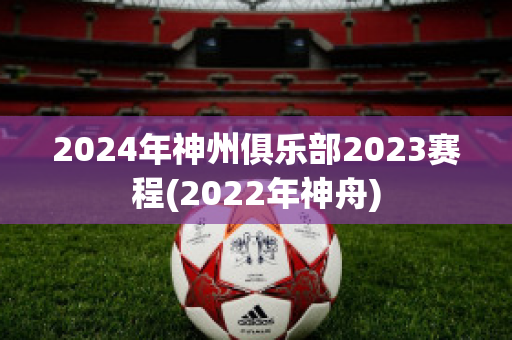 2024年神州俱乐部2023赛程(2022年神舟)