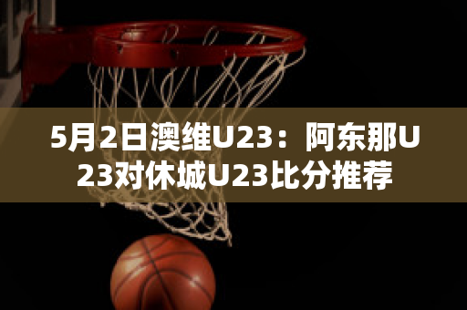 5月2日澳维U23：阿东那U23对休城U23比分推荐