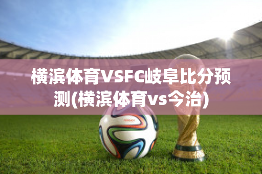 横滨体育VSFC岐阜比分预测(横滨体育vs今治)