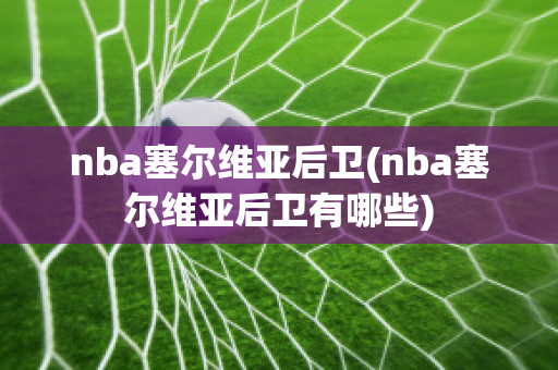 nba塞尔维亚后卫(nba塞尔维亚后卫有哪些)