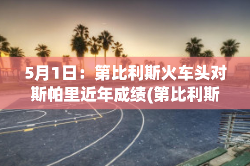 5月1日：第比利斯火车头对斯帕里近年成绩(第比利斯火车头足球俱乐部)