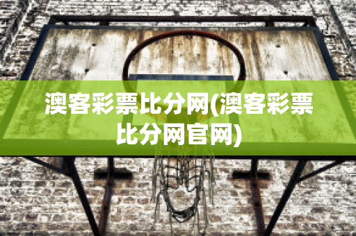 澳客彩票比分网(澳客彩票比分网官网)