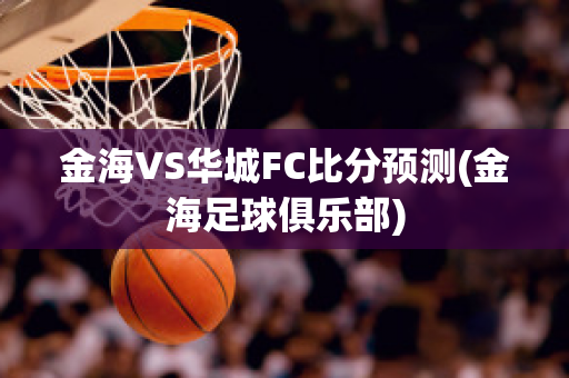 金海VS华城FC比分预测(金海足球俱乐部)