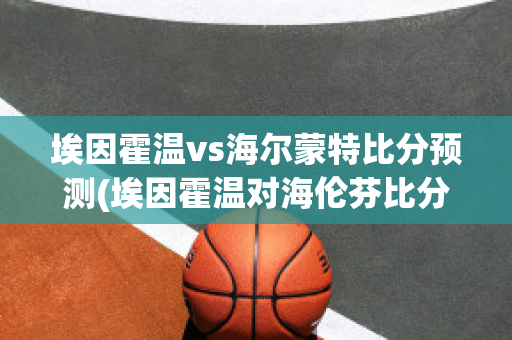 埃因霍温vs海尔蒙特比分预测(埃因霍温对海伦芬比分)