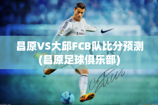 昌原VS大邱FCB队比分预测(昌原足球俱乐部)