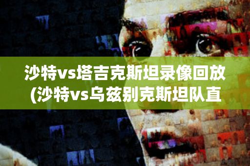 沙特vs塔吉克斯坦录像回放(沙特vs乌兹别克斯坦队直播)