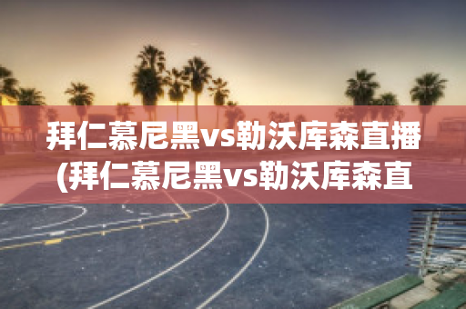 拜仁慕尼黑vs勒沃库森直播(拜仁慕尼黑vs勒沃库森直播视频)