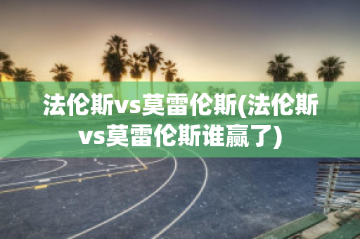 法伦斯vs莫雷伦斯(法伦斯vs莫雷伦斯谁赢了)