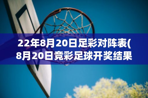 22年8月20日足彩对阵表(8月20日竞彩足球开奖结果)