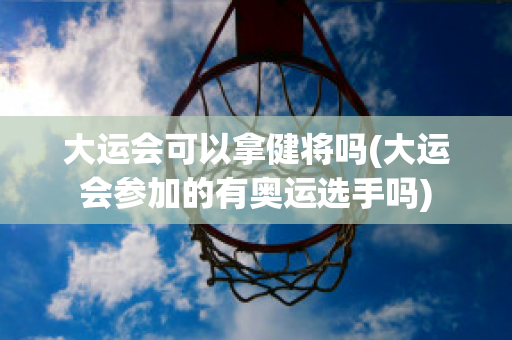 大运会可以拿健将吗(大运会参加的有奥运选手吗)