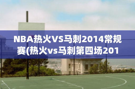 NBA热火VS马刺2014常规赛(热火vs马刺第四场2013)