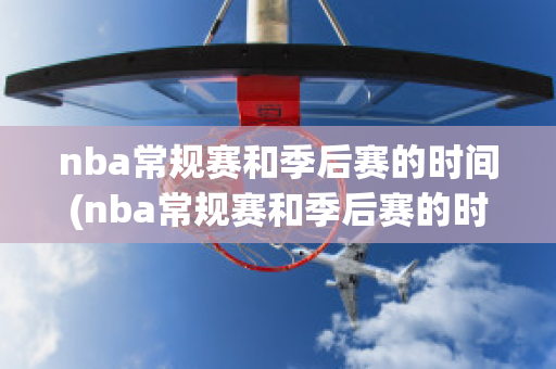 nba常规赛和季后赛的时间(nba常规赛和季后赛的时间区别)