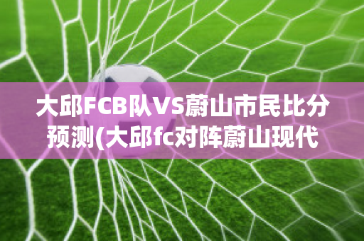 大邱FCB队VS蔚山市民比分预测(大邱fc对阵蔚山现代)