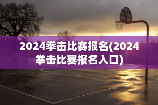 2024拳击比赛报名(2024拳击比赛报名入口)