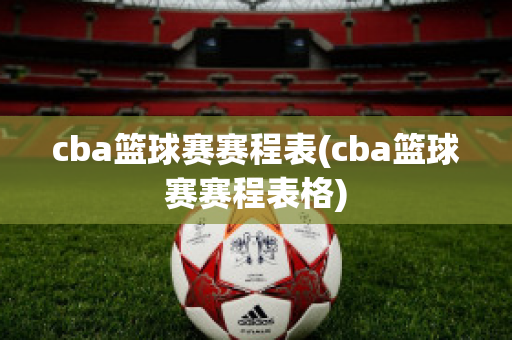 cba篮球赛赛程表(cba篮球赛赛程表格)