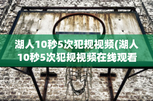 湖人10秒5次犯规视频(湖人10秒5次犯规视频在线观看)