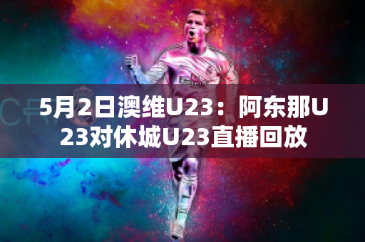 5月2日澳维U23：阿东那U23对休城U23直播回放