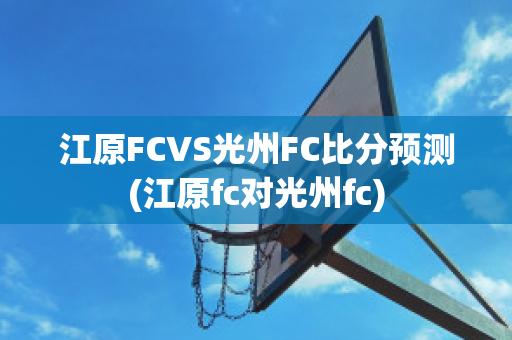 江原FCVS光州FC比分预测(江原fc对光州fc)