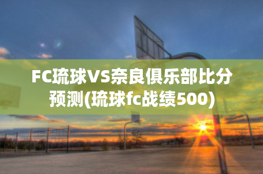 FC琉球VS奈良俱乐部比分预测(琉球fc战绩500)