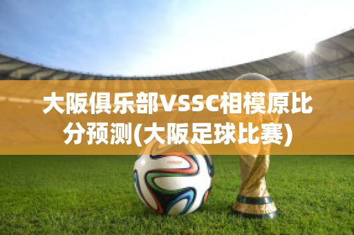 大阪俱乐部VSSC相模原比分预测(大阪足球比赛)