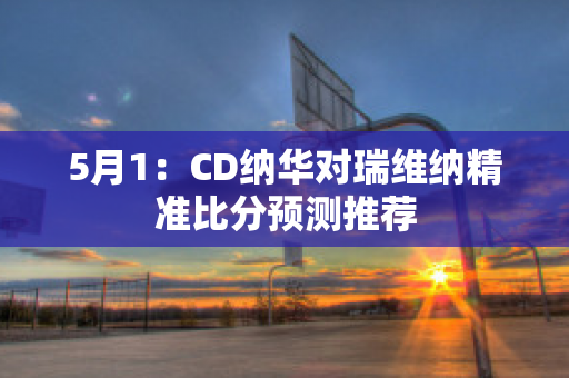 5月1：CD纳华对瑞维纳精准比分预测推荐