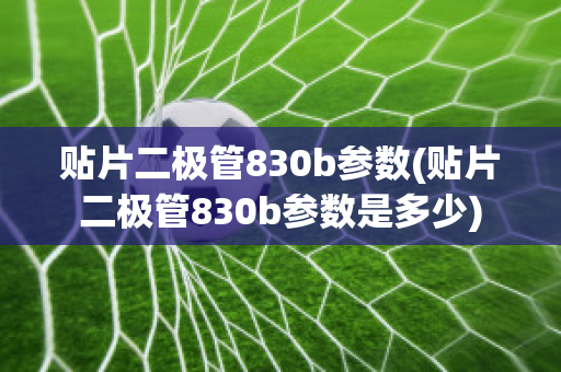 贴片二极管830b参数(贴片二极管830b参数是多少)