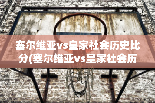 塞尔维亚vs皇家社会历史比分(塞尔维亚vs皇家社会历史比分)