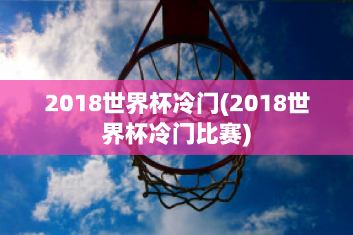 2018世界杯冷门(2018世界杯冷门比赛)