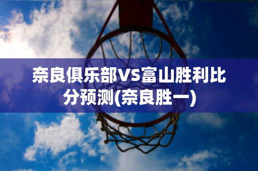 奈良俱乐部VS富山胜利比分预测(奈良胜一)