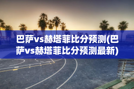 巴萨vs赫塔菲比分预测(巴萨vs赫塔菲比分预测最新)