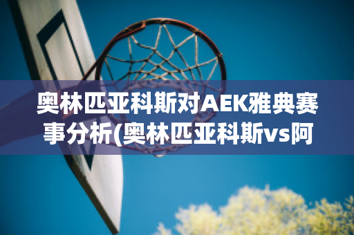 奥林匹亚科斯对AEK雅典赛事分析(奥林匹亚科斯vs阿森纳)