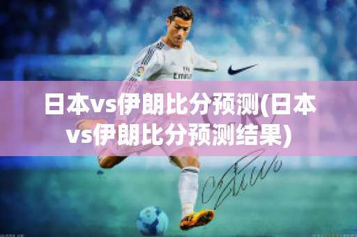 日本vs伊朗比分预测(日本vs伊朗比分预测结果)