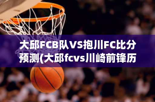 大邱FCB队VS抱川FC比分预测(大邱fcvs川崎前锋历史比分)