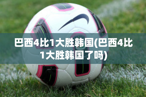 巴西4比1大胜韩国(巴西4比1大胜韩国了吗)