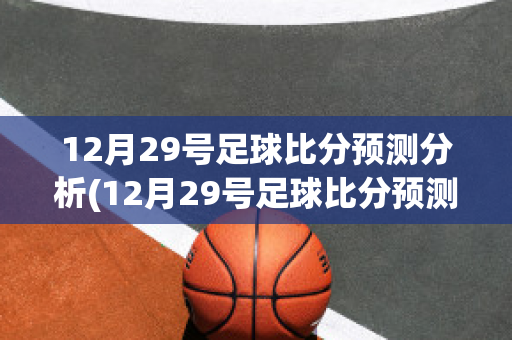 12月29号足球比分预测分析(12月29号足球比分预测分析最新)