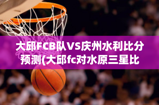 大邱FCB队VS庆州水利比分预测(大邱fc对水原三星比分预测)