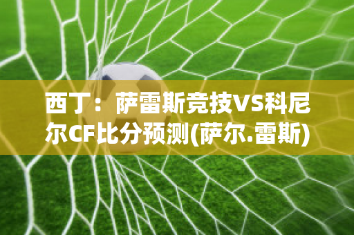 西丁：萨雷斯竞技VS科尼尔CF比分预测(萨尔.雷斯)