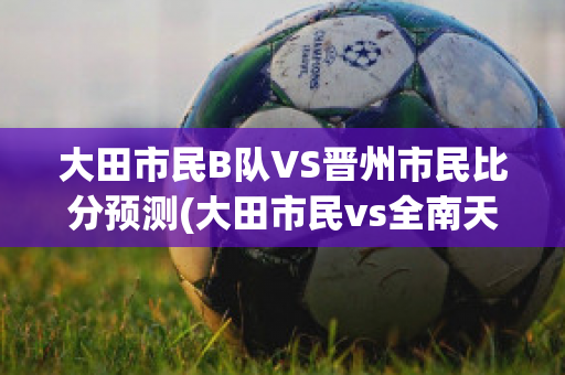 大田市民B队VS晋州市民比分预测(大田市民vs全南天龙比分预测)